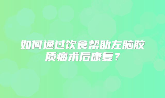 如何通过饮食帮助左脑胶质瘤术后康复？