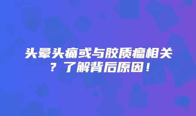 头晕头痛或与胶质瘤相关？了解背后原因！