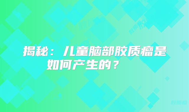 揭秘：儿童脑部胶质瘤是如何产生的？  