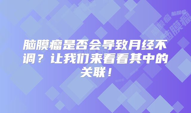 脑膜瘤是否会导致月经不调？让我们来看看其中的关联！