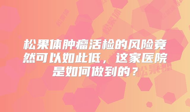 松果体肿瘤活检的风险竟然可以如此低，这家医院是如何做到的？