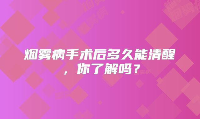 烟雾病手术后多久能清醒，你了解吗？