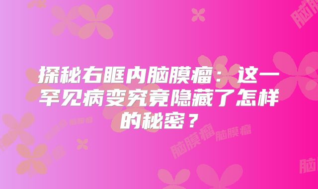 探秘右眶内脑膜瘤：这一罕见病变究竟隐藏了怎样的秘密？
