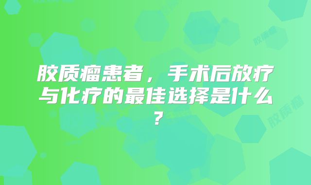 胶质瘤患者，手术后放疗与化疗的最佳选择是什么？