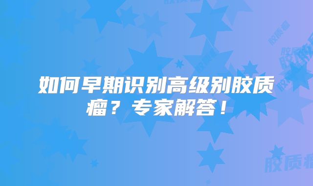 如何早期识别高级别胶质瘤？专家解答！