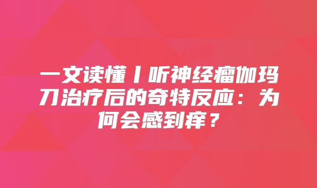 一文读懂丨听神经瘤伽玛刀治疗后的奇特反应：为何会感到痒？