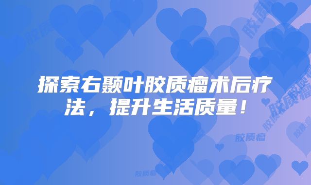 探索右颞叶胶质瘤术后疗法，提升生活质量！