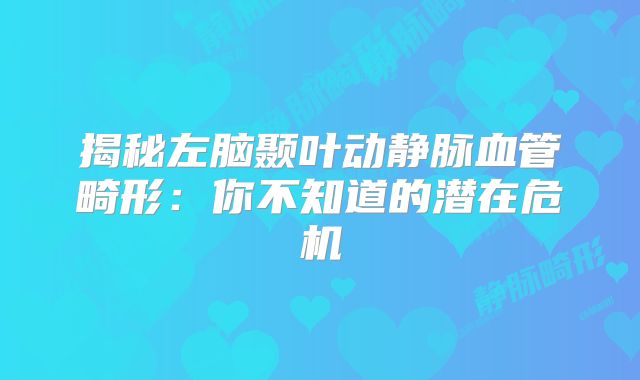 揭秘左脑颞叶动静脉血管畸形：你不知道的潜在危机