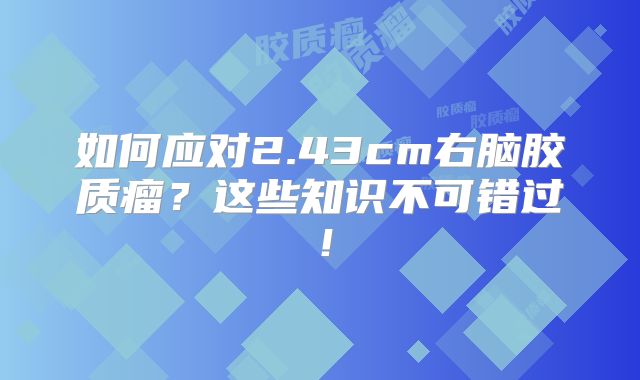 如何应对2.43cm右脑胶质瘤？这些知识不可错过！