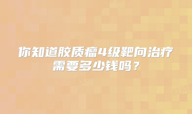 你知道胶质瘤4级靶向治疗需要多少钱吗？