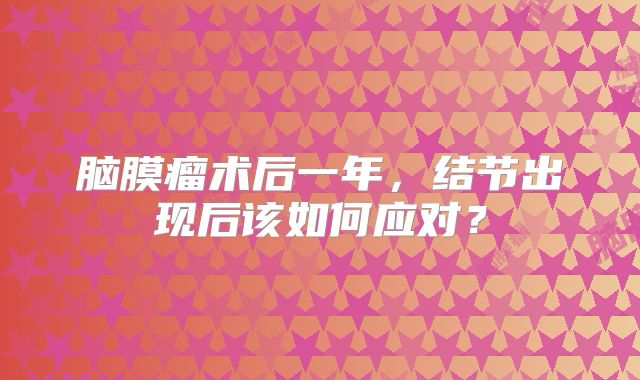 脑膜瘤术后一年，结节出现后该如何应对？