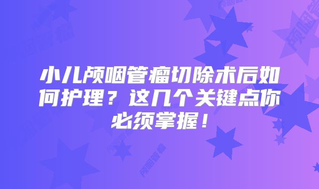 小儿颅咽管瘤切除术后如何护理？这几个关键点你必须掌握！