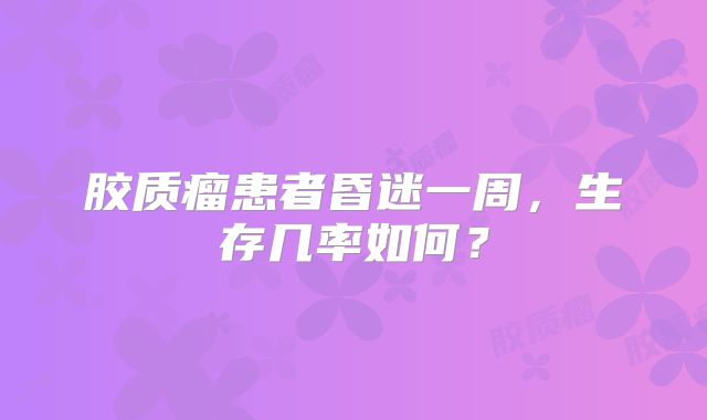 胶质瘤患者昏迷一周，生存几率如何？