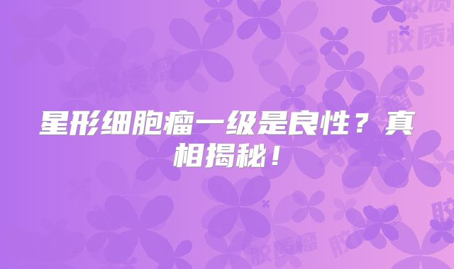 星形细胞瘤一级是良性？真相揭秘！