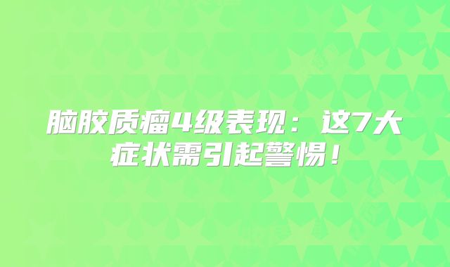 脑胶质瘤4级表现：这7大症状需引起警惕！