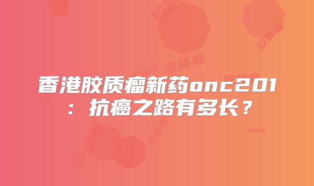 香港胶质瘤新药onc201：抗癌之路有多长？