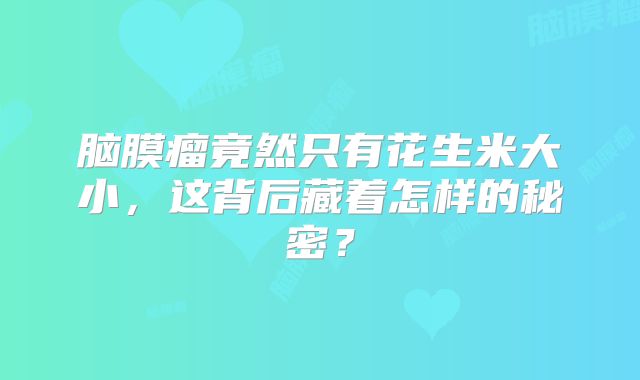 脑膜瘤竟然只有花生米大小，这背后藏着怎样的秘密？