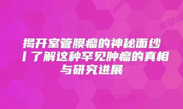 揭开室管膜瘤的神秘面纱丨了解这种罕见肿瘤的真相与研究进展