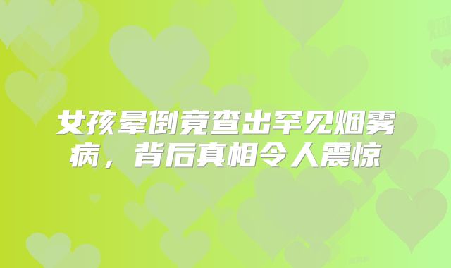 女孩晕倒竟查出罕见烟雾病，背后真相令人震惊