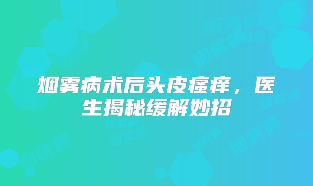 烟雾病术后头皮瘙痒，医生揭秘缓解妙招