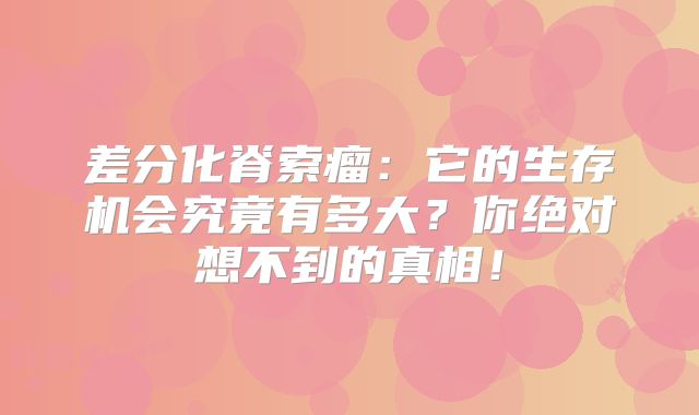 差分化脊索瘤：它的生存机会究竟有多大？你绝对想不到的真相！