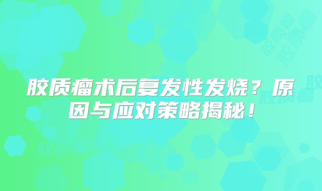 胶质瘤术后复发性发烧？原因与应对策略揭秘！