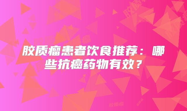 胶质瘤患者饮食推荐：哪些抗癌药物有效？