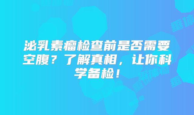 泌乳素瘤检查前是否需要空腹？了解真相，让你科学备检！