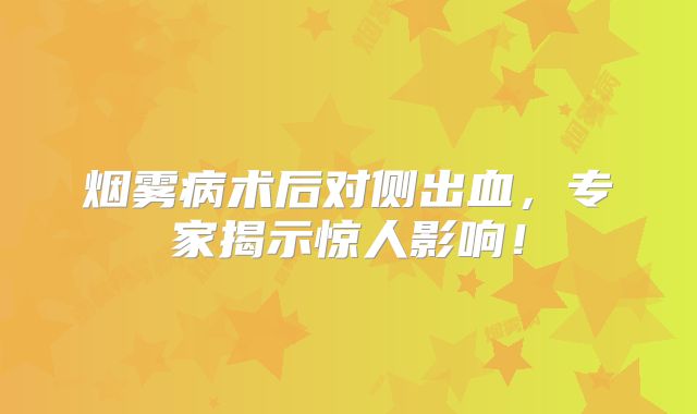 烟雾病术后对侧出血，专家揭示惊人影响！