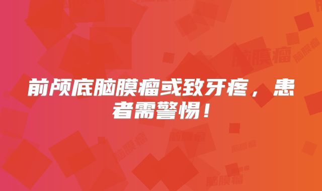 前颅底脑膜瘤或致牙疼，患者需警惕！