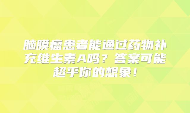 脑膜瘤患者能通过药物补充维生素A吗？答案可能超乎你的想象！