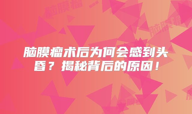 脑膜瘤术后为何会感到头昏？揭秘背后的原因！