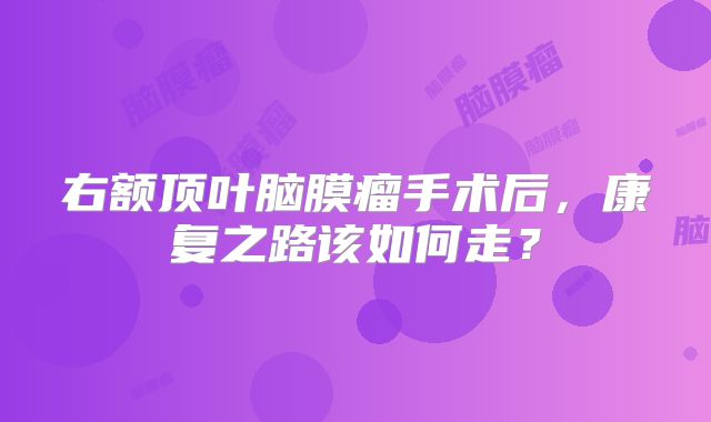右额顶叶脑膜瘤手术后，康复之路该如何走？