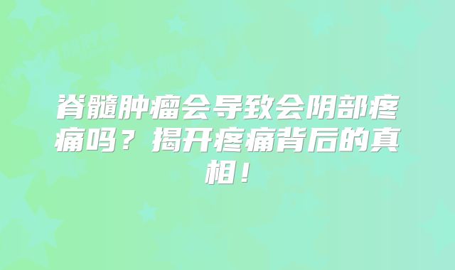 脊髓肿瘤会导致会阴部疼痛吗？揭开疼痛背后的真相！