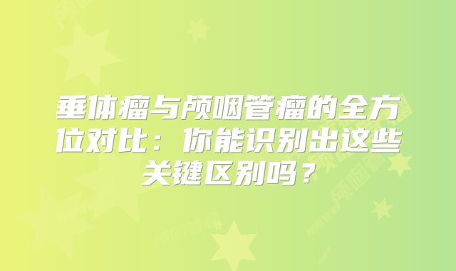 垂体瘤与颅咽管瘤的全方位对比：你能识别出这些关键区别吗？