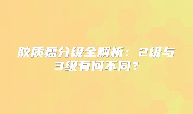 胶质瘤分级全解析：2级与3级有何不同？