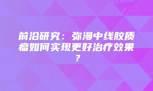 前沿研究：弥漫中线胶质瘤如何实现更好治疗效果？