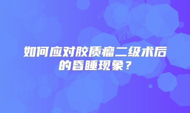 如何应对胶质瘤二级术后的昏睡现象？