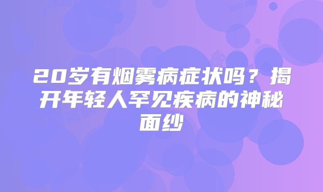 20岁有烟雾病症状吗？揭开年轻人罕见疾病的神秘面纱
