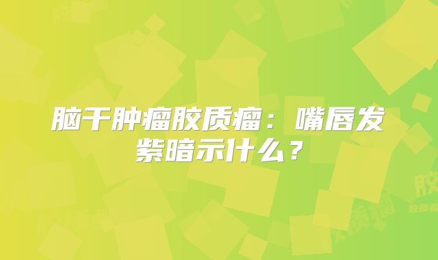 脑干肿瘤胶质瘤：嘴唇发紫暗示什么？