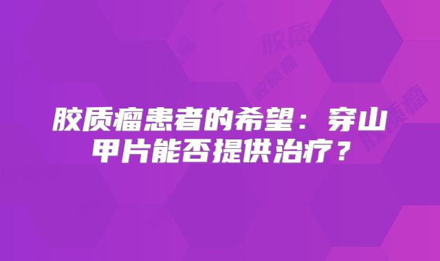 胶质瘤患者的希望：穿山甲片能否提供治疗？