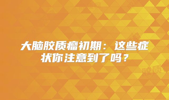 大脑胶质瘤初期：这些症状你注意到了吗？