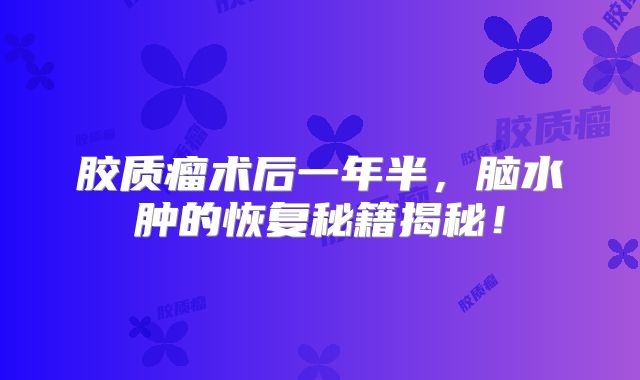 胶质瘤术后一年半，脑水肿的恢复秘籍揭秘！