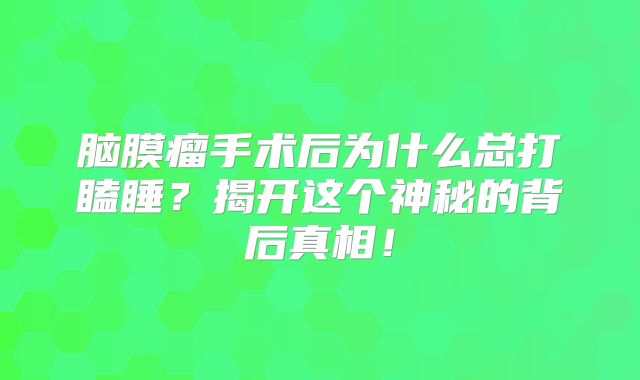 脑膜瘤手术后为什么总打瞌睡？揭开这个神秘的背后真相！