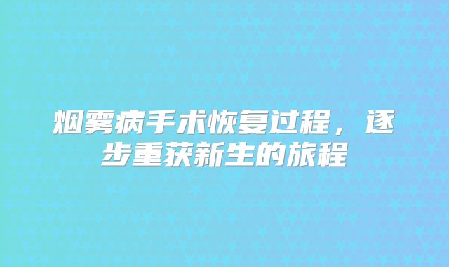 烟雾病手术恢复过程，逐步重获新生的旅程