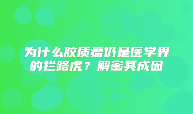 为什么胶质瘤仍是医学界的拦路虎？解密其成因
