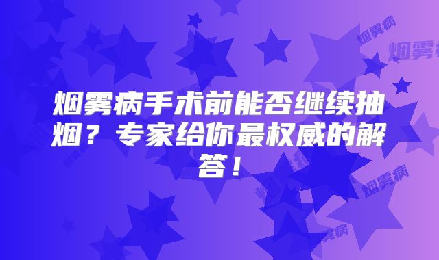 烟雾病手术前能否继续抽烟？专家给你最权威的解答！