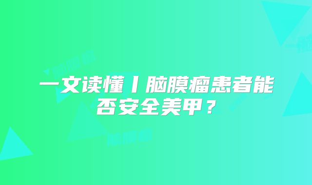 一文读懂丨脑膜瘤患者能否安全美甲？