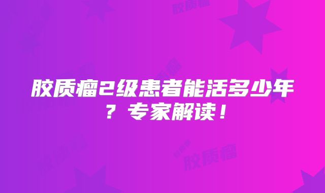 胶质瘤2级患者能活多少年？专家解读！