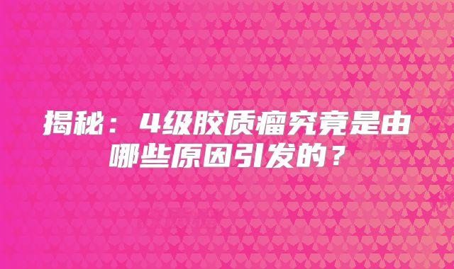 揭秘：4级胶质瘤究竟是由哪些原因引发的？